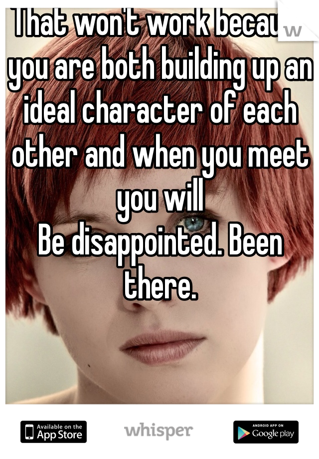 That won't work because you are both building up an ideal character of each other and when you meet you will
Be disappointed. Been there. 