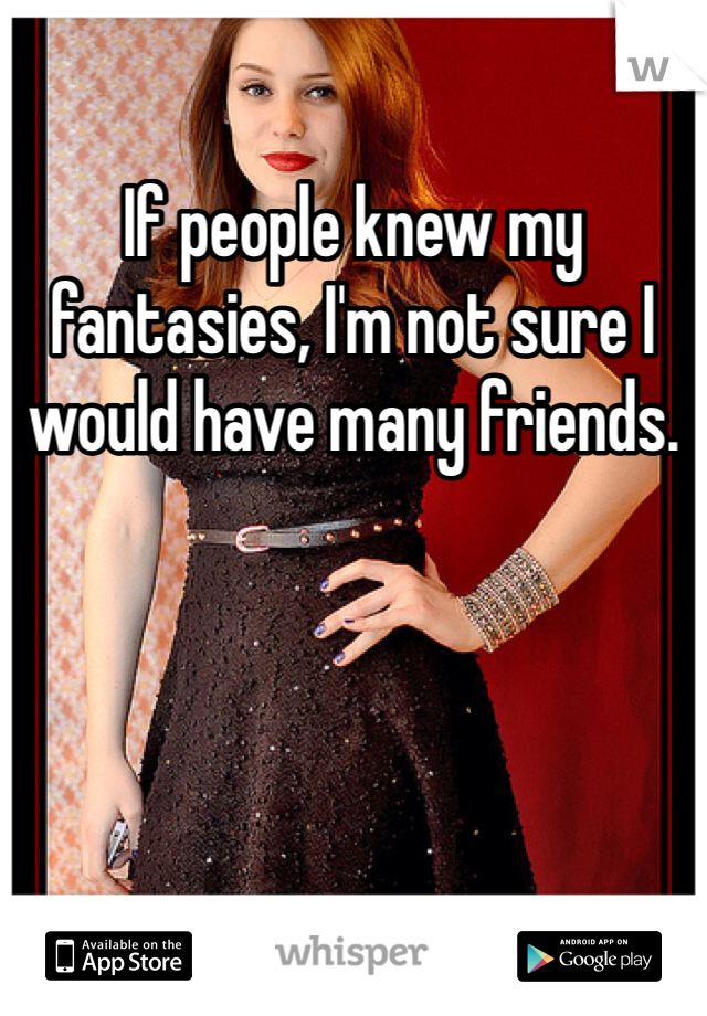 If people knew my fantasies, I'm not sure I would have many friends. 
