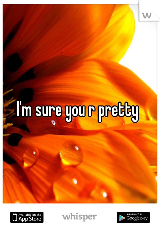 I'm sure you r pretty 
