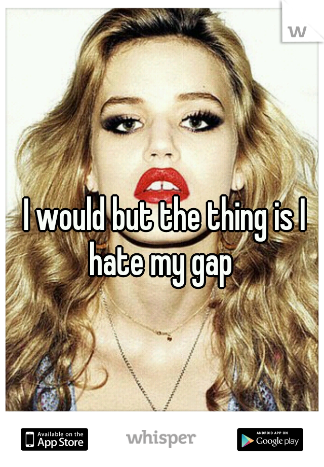 I would but the thing is I hate my gap  