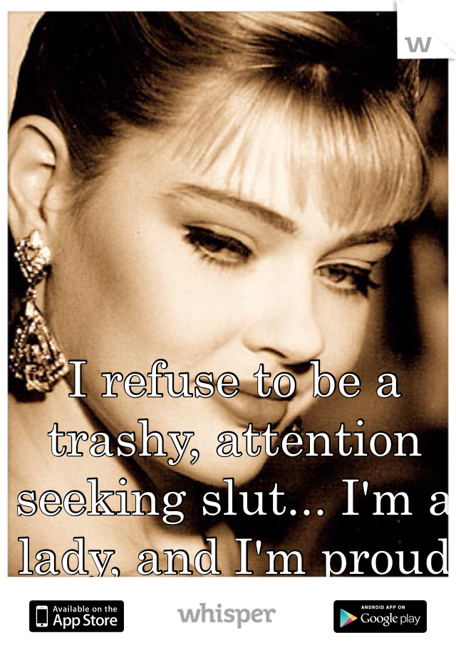 I refuse to be a trashy, attention seeking slut... I'm a lady, and I'm proud to be  