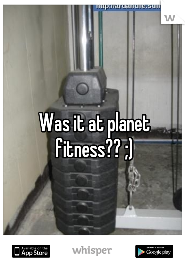 Was it at planet fitness?? ;)