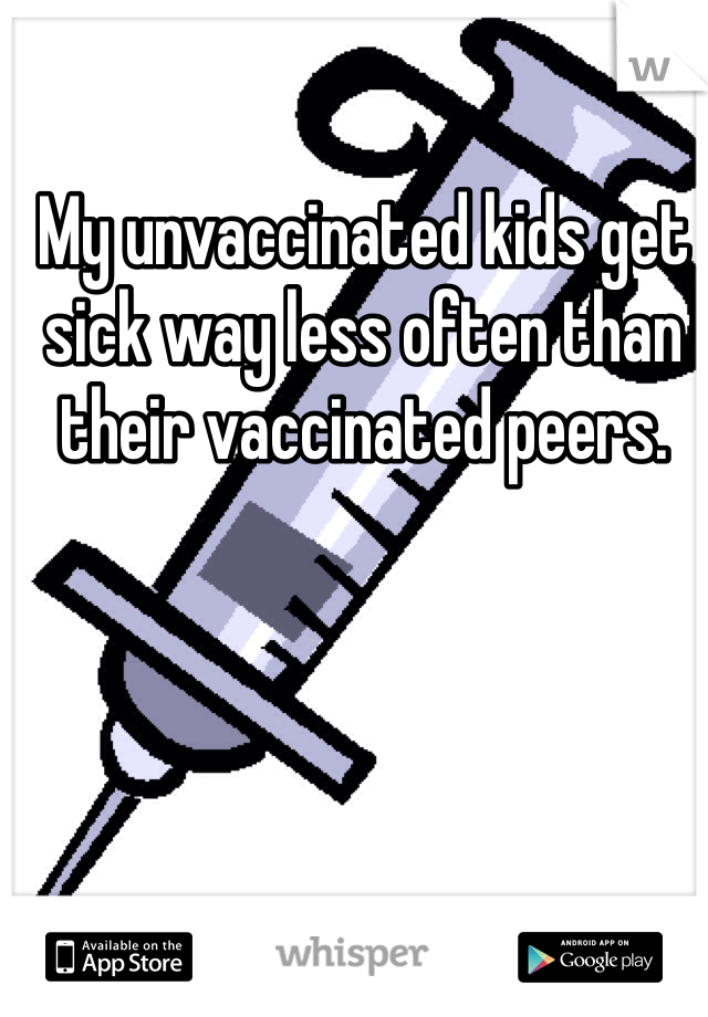 My unvaccinated kids get sick way less often than their vaccinated peers. 