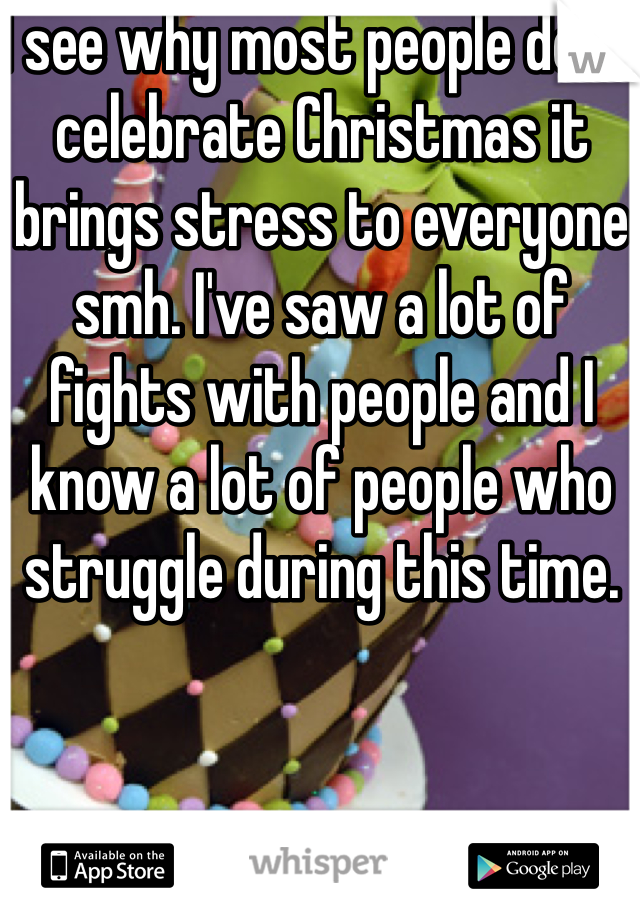 I see why most people don't celebrate Christmas it brings stress to everyone smh. I've saw a lot of fights with people and I know a lot of people who struggle during this time.