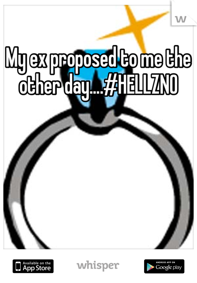 My ex proposed to me the other day....#HELLZNO