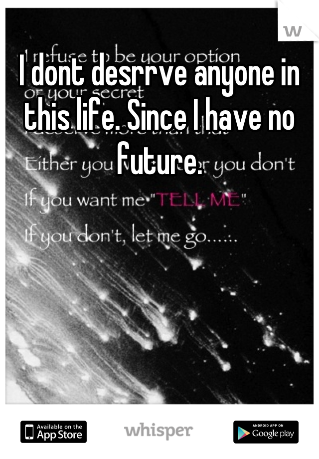 I dont desrrve anyone in this life. Since I have no future.