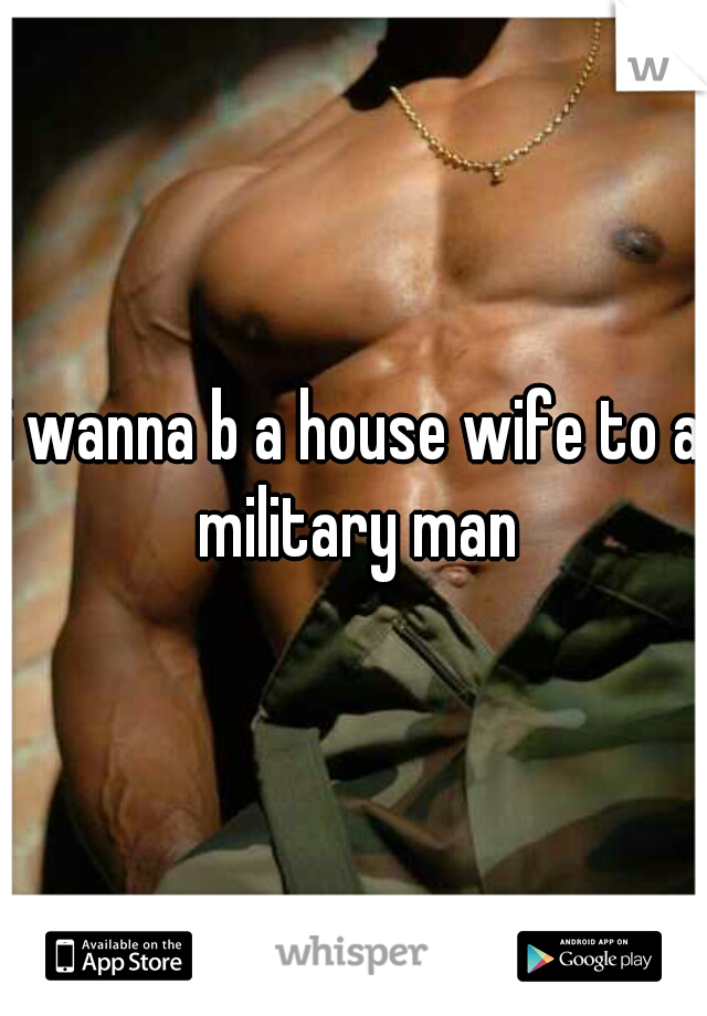 i wanna b a house wife to a military man