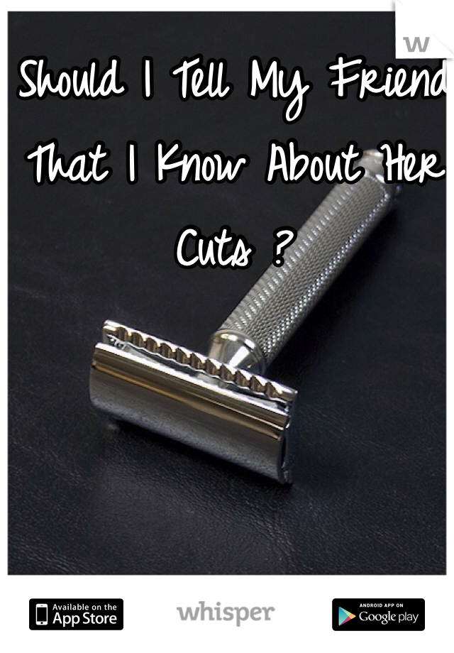 Should I Tell My Friend That I Know About Her Cuts ?
