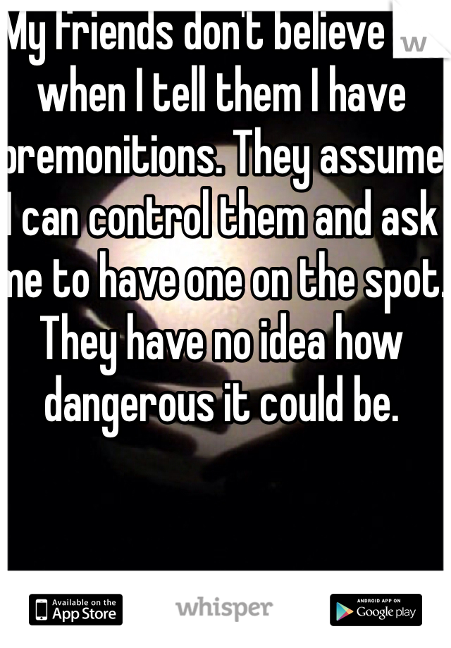 My friends don't believe me when I tell them I have premonitions. They assume I can control them and ask me to have one on the spot.
They have no idea how dangerous it could be.