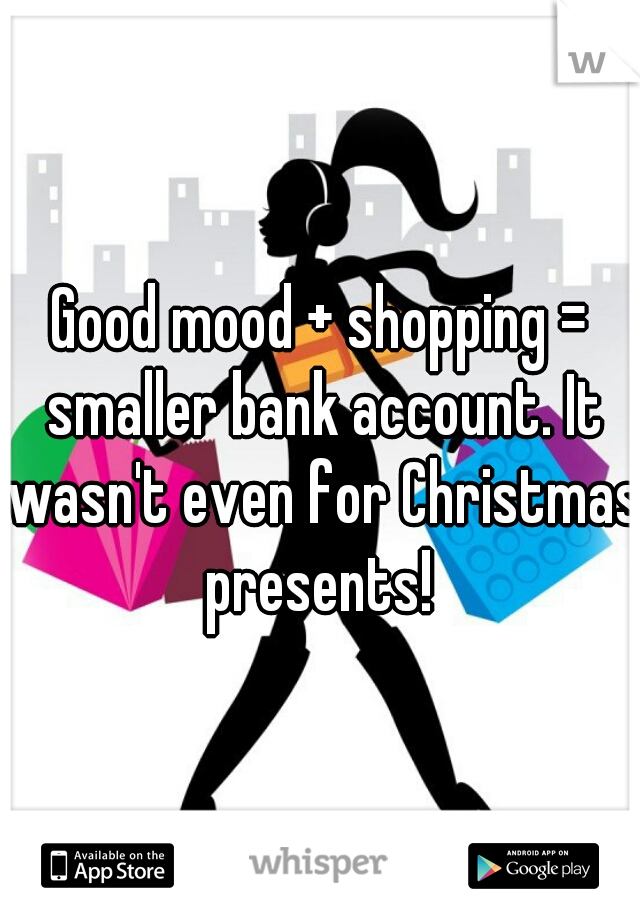 Good mood + shopping = smaller bank account. It wasn't even for Christmas presents! 