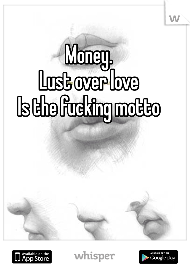 Money. 
Lust over love 
Is the fucking motto 