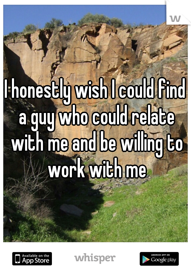 I honestly wish I could find a guy who could relate with me and be willing to work with me