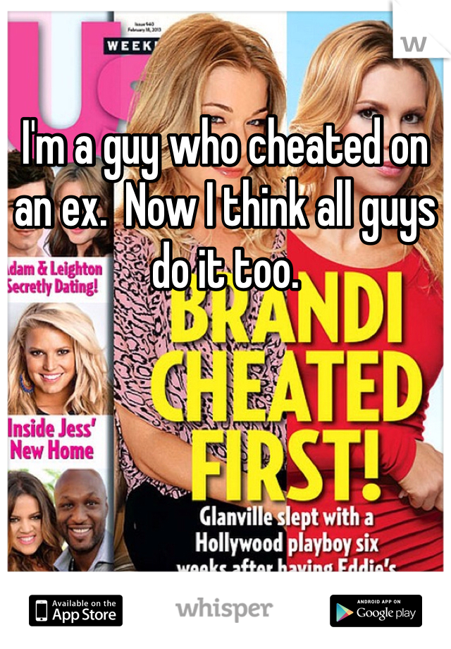 I'm a guy who cheated on an ex.  Now I think all guys do it too. 