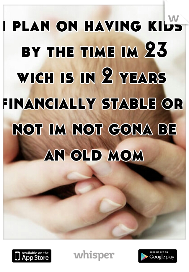 i plan on having kids by the time im 23 wich is in 2 years 
financially stable or not im not gona be an old mom