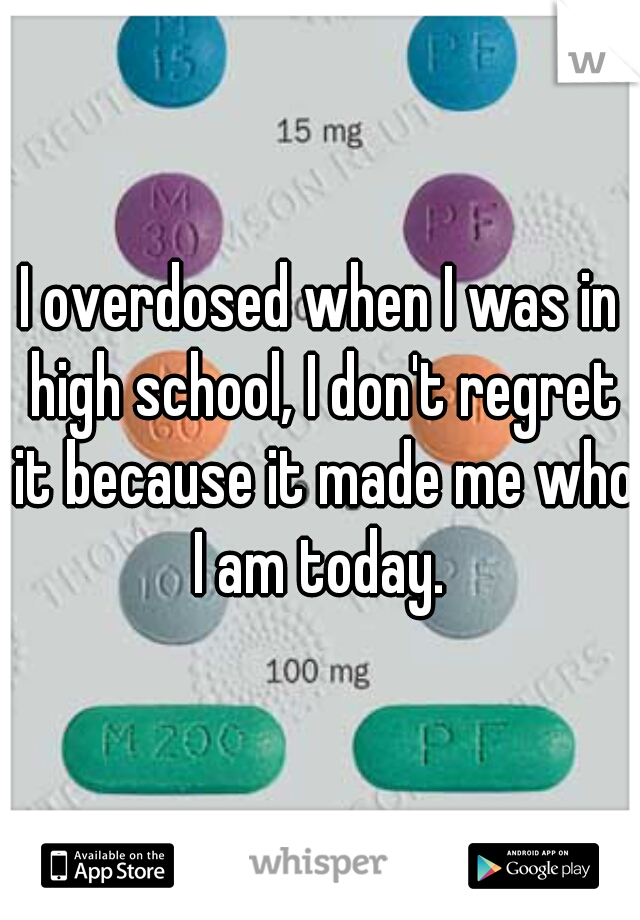 I overdosed when I was in high school, I don't regret it because it made me who I am today. 