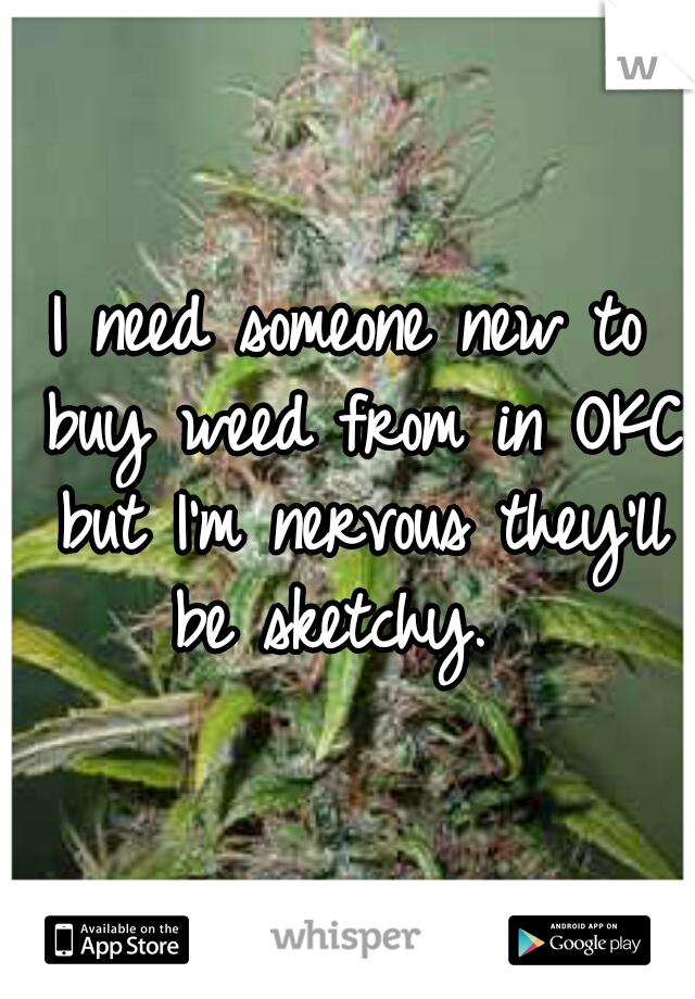 I need someone new to buy weed from in OKC but I'm nervous they'll be sketchy.  