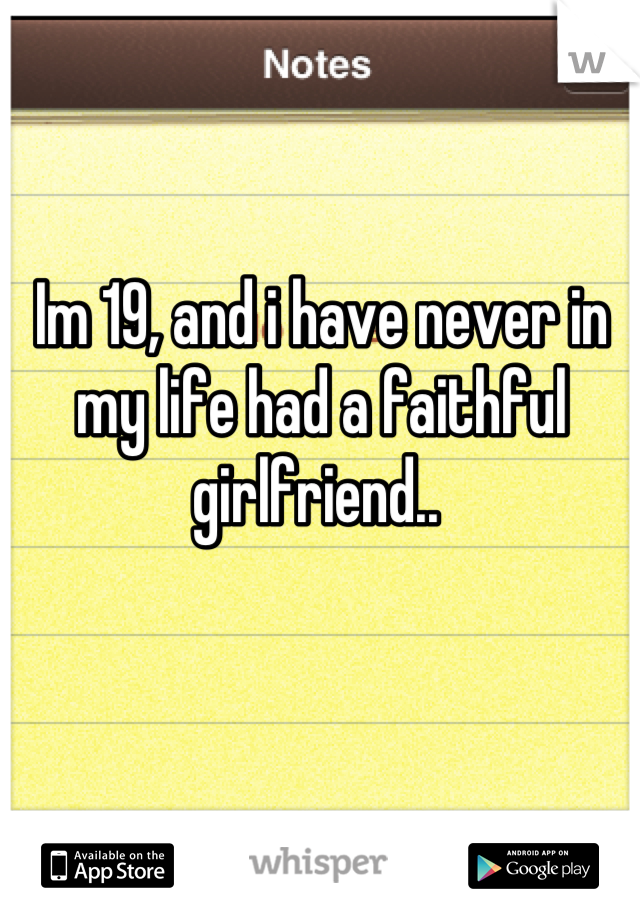 Im 19, and i have never in my life had a faithful girlfriend.. 