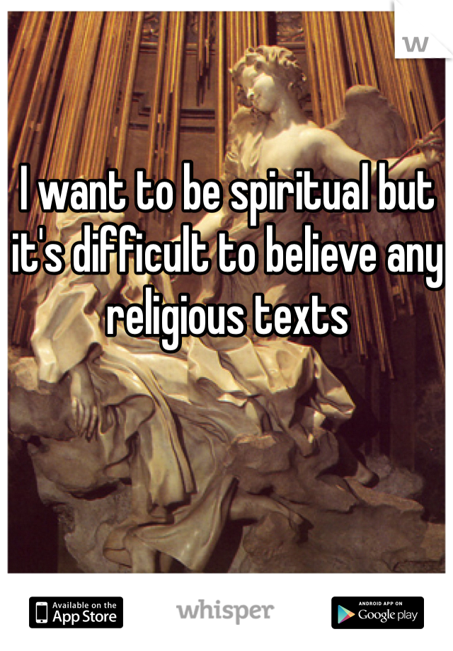 I want to be spiritual but it's difficult to believe any religious texts 