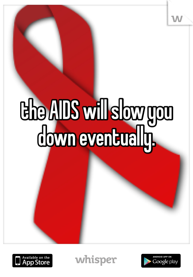 the AIDS will slow you down eventually. 