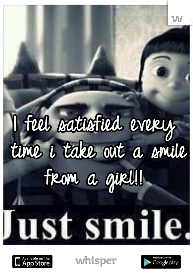 I feel satisfied every time i take out a smile from a girl!! 
