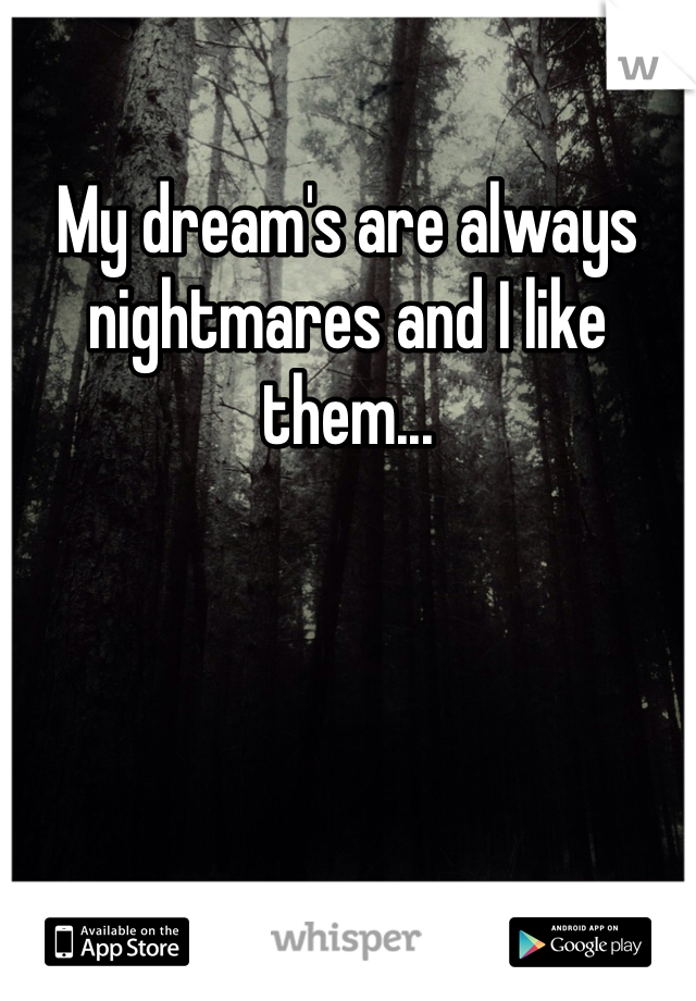 My dream's are always nightmares and I like them...