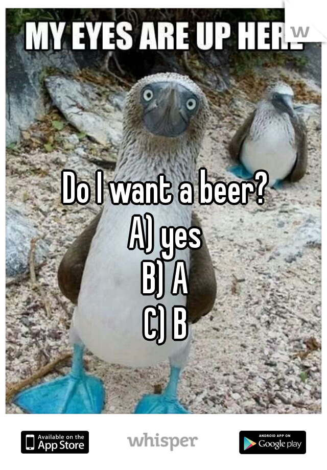 Do I want a beer?

A) yes
B) A
C) B