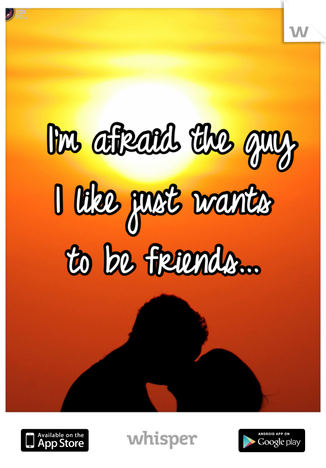  I'm afraid the guy 
I like just wants 
to be friends...