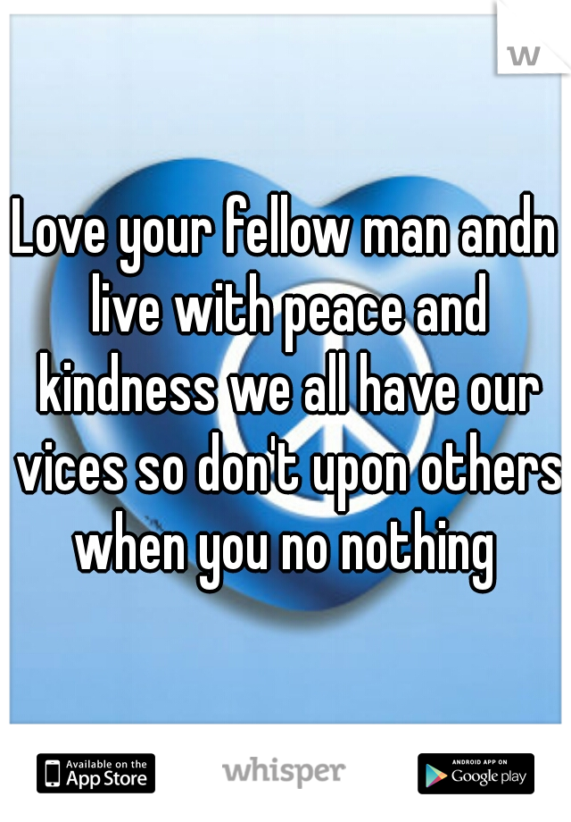 Love your fellow man andn live with peace and kindness we all have our vices so don't upon others when you no nothing 