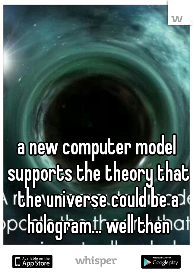 a new computer model supports the theory that the universe could be a hologram... well then