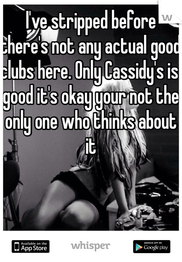 I've stripped before there's not any actual good clubs here. Only Cassidy's is good it's okay your not the only one who thinks about it