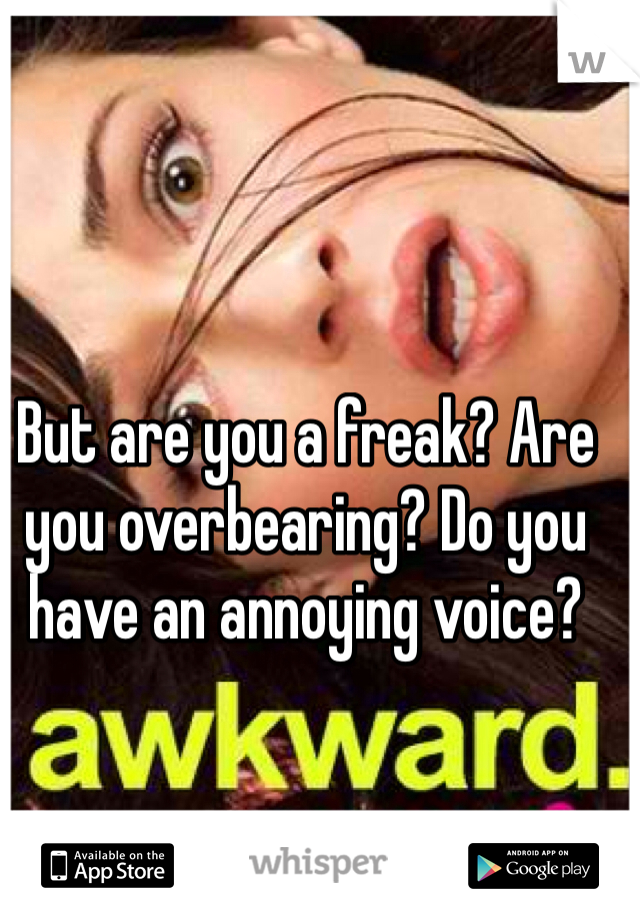 But are you a freak? Are you overbearing? Do you have an annoying voice?