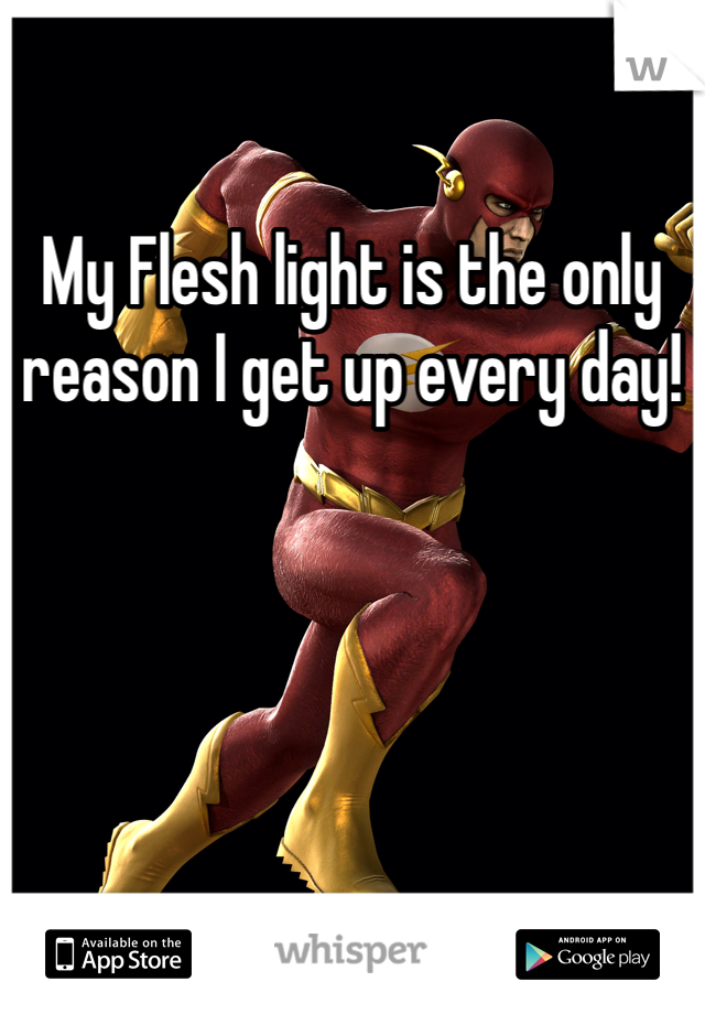 My Flesh light is the only reason I get up every day! 