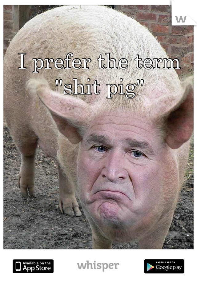 I prefer the term "shit pig"
