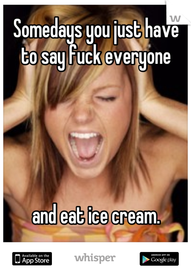 Somedays you just have to say fuck everyone





 and eat ice cream. 