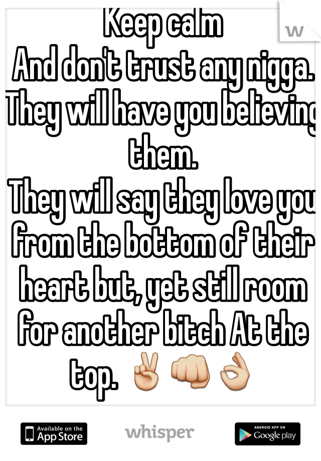 Keep calm 
And don't trust any nigga. 
They will have you believing them. 
They will say they love you from the bottom of their heart but, yet still room for another bitch At the top. ✌️👊👌
