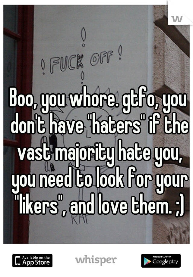 Boo, you whore. gtfo, you don't have "haters" if the vast majority hate you, you need to look for your "likers", and love them. ;)