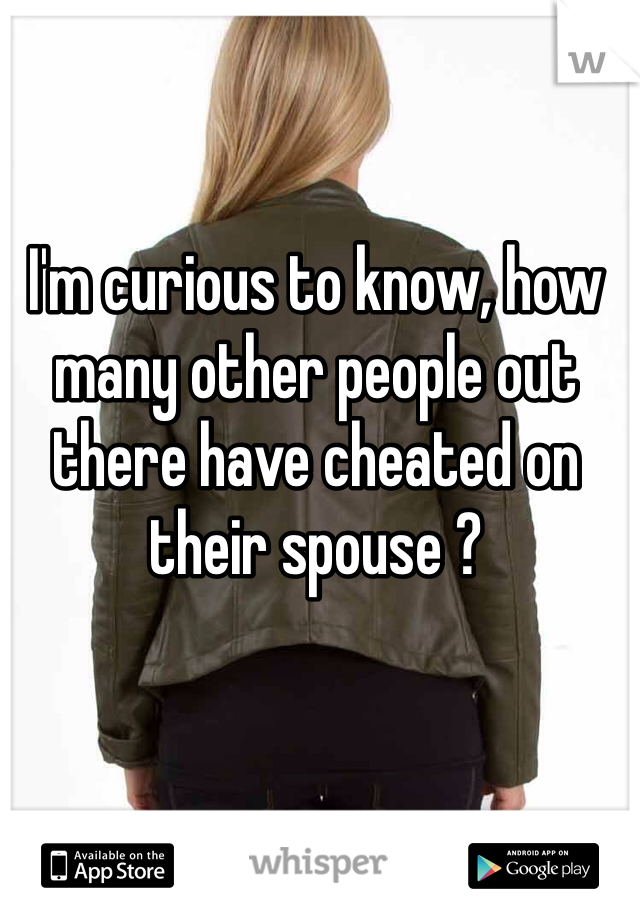 I'm curious to know, how many other people out there have cheated on their spouse ? 