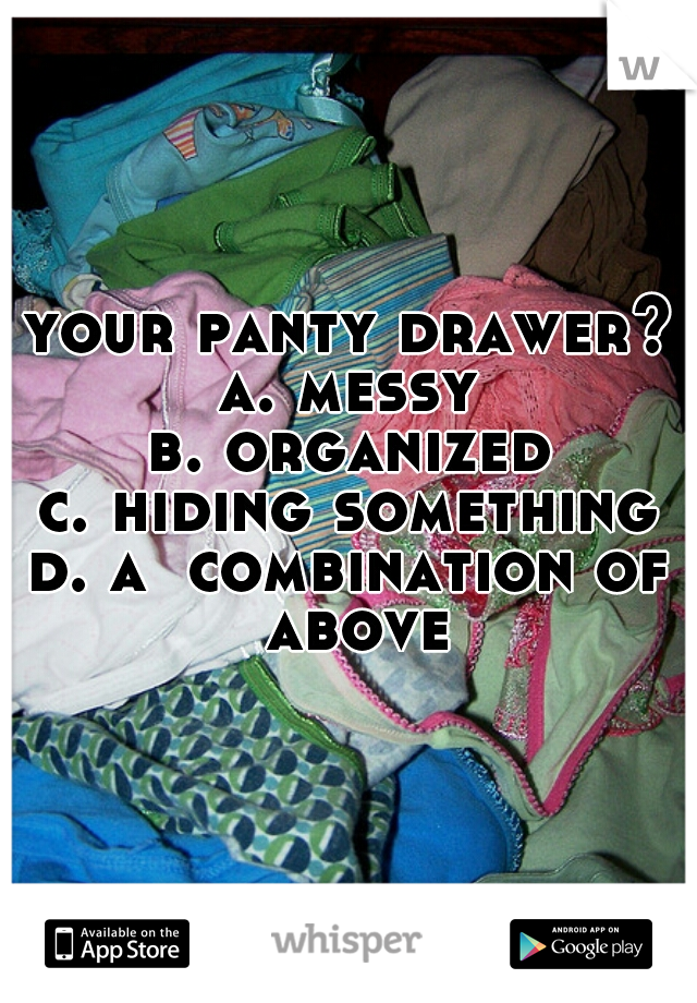 your panty drawer?
a. messy
b. organized
c. hiding something
d. a  combination of above
