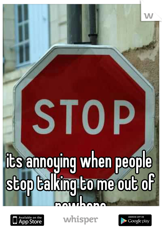its annoying when people stop talking to me out of nowhere