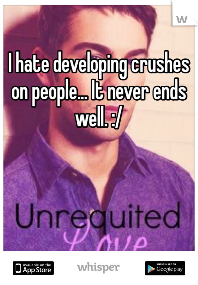 I hate developing crushes on people... It never ends well. :/