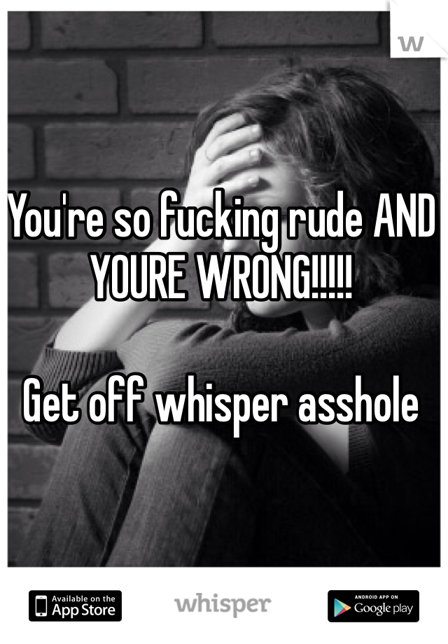 You're so fucking rude AND YOURE WRONG!!!!! 

Get off whisper asshole