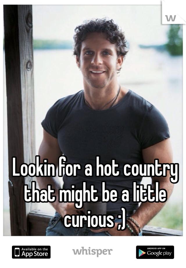 Lookin for a hot country that might be a little curious ;)