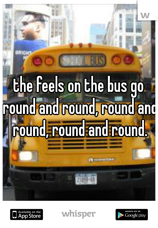 the feels on the bus go round and round, round and round, round and round.