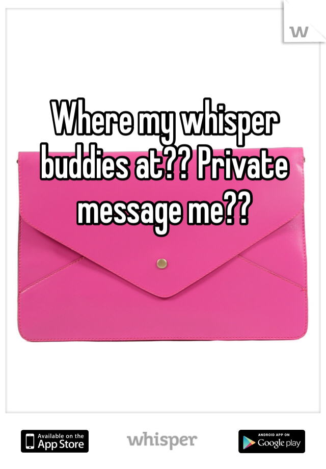 Where my whisper buddies at?? Private message me??