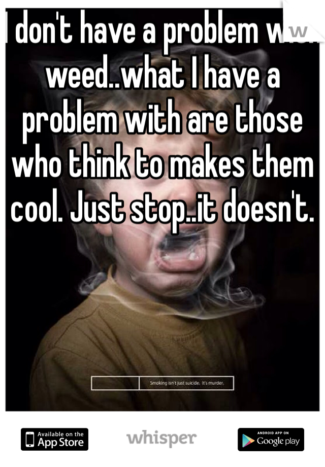 I don't have a problem with weed..what I have a problem with are those who think to makes them cool. Just stop..it doesn't.