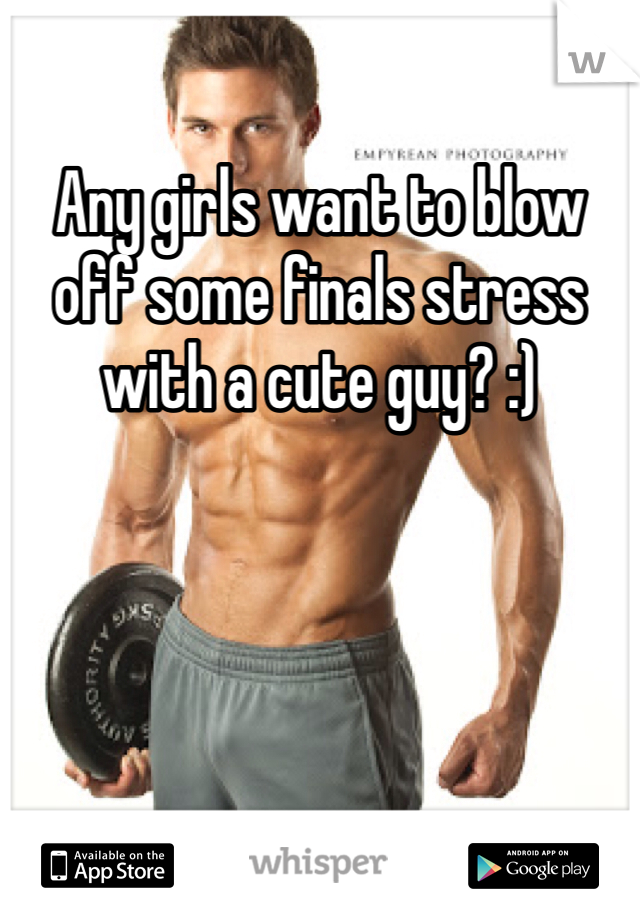 Any girls want to blow off some finals stress with a cute guy? :)
