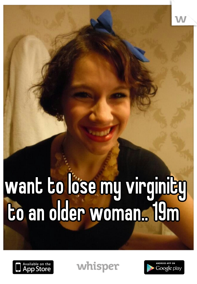I want to lose my virginity to an older woman.. 19m