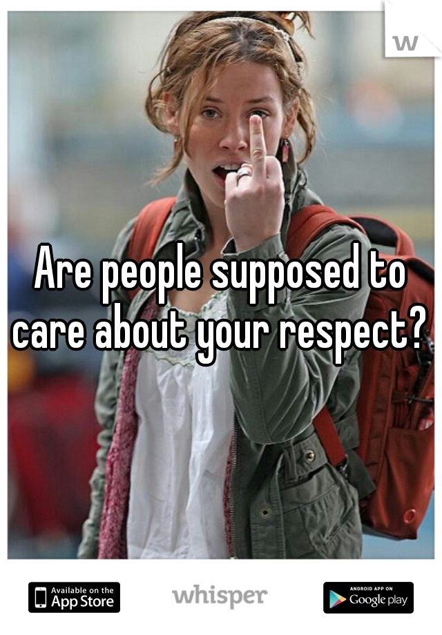 Are people supposed to care about your respect? 