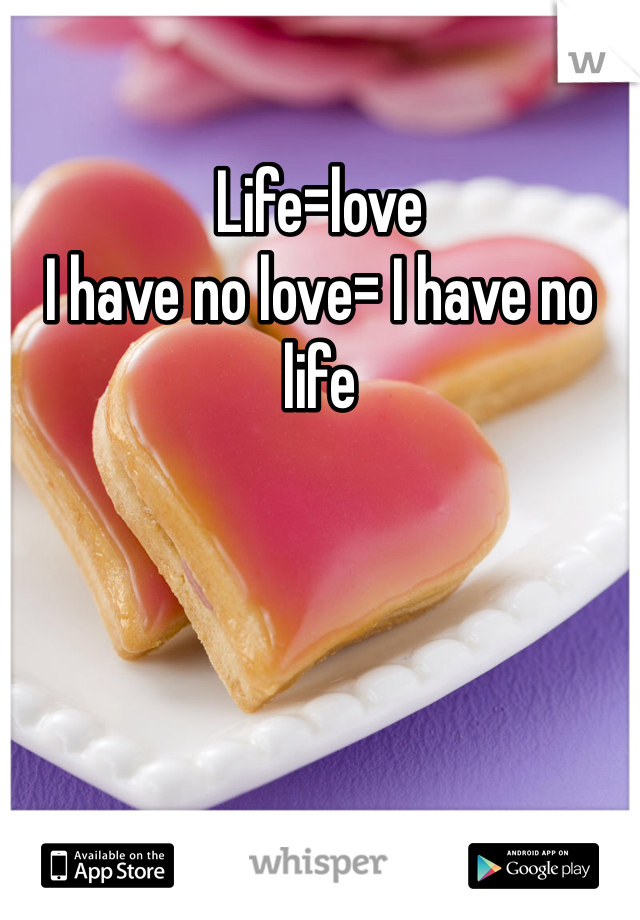 Life=love 
I have no love= I have no life