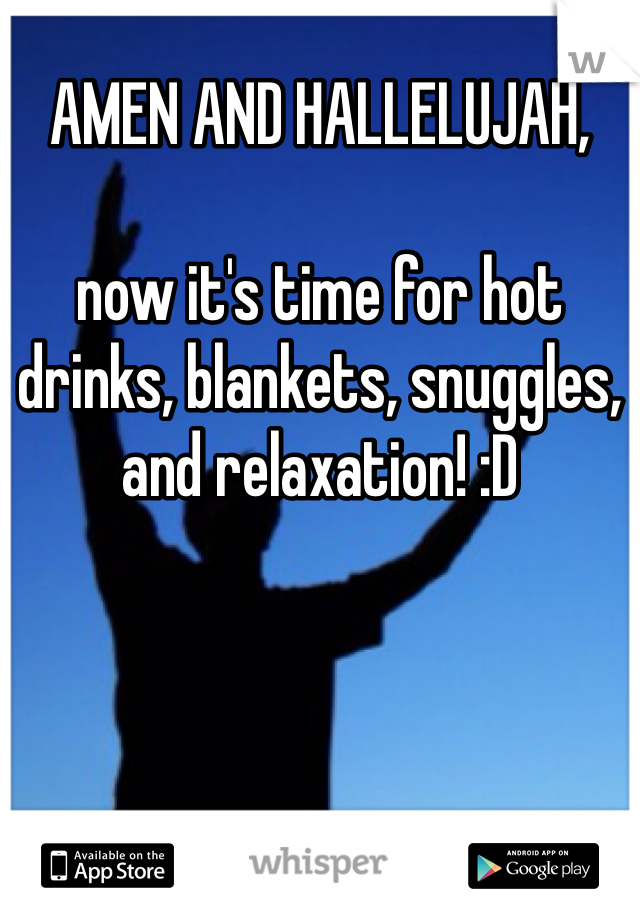 AMEN AND HALLELUJAH, 

now it's time for hot drinks, blankets, snuggles, and relaxation! :D